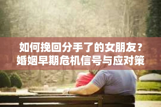 如何挽回分手了的女朋友？婚姻早期危机信号与应对策略