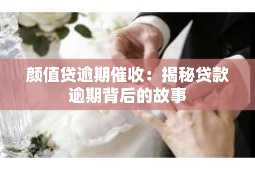 颜值贷逾期催收：揭秘贷款逾期背后的故事