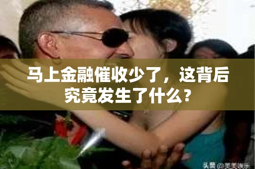 马上金融催收少了，这背后究竟发生了什么？