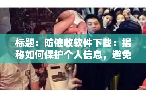 标题：防催收软件下载：揭秘如何保护个人信息，避免骚扰电话