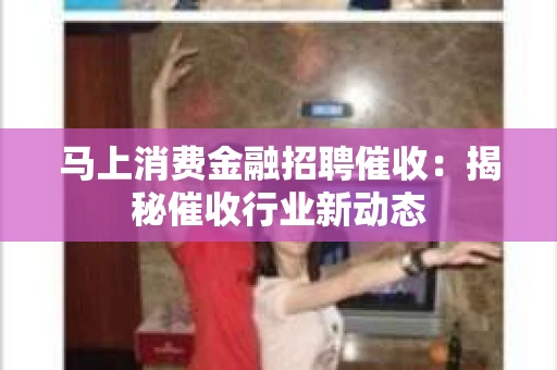 马上消费金融招聘催收：揭秘催收行业新动态