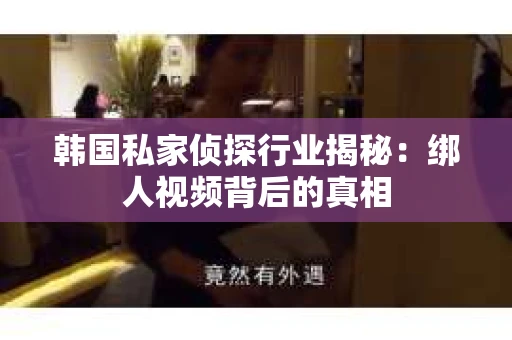 韩国私家侦探行业揭秘：绑人视频背后的真相