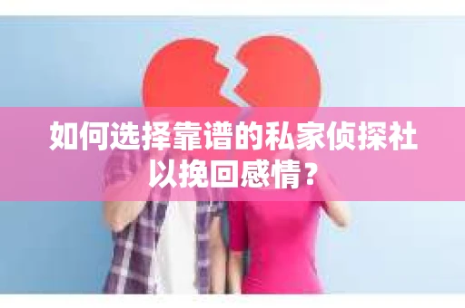 如何选择靠谱的私家侦探社以挽回感情？
