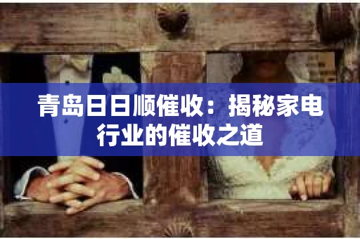 青岛日日顺催收：揭秘家电行业的催收之道