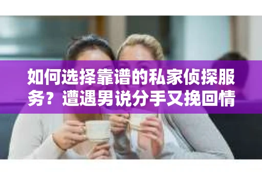 如何选择靠谱的私家侦探服务？遭遇男说分手又挽回情况怎么办？
