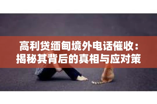 高利贷缅甸境外电话催收：揭秘其背后的真相与应对策略