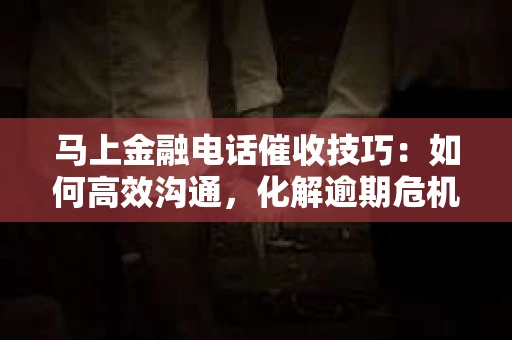 马上金融电话催收技巧：如何高效沟通，化解逾期危机