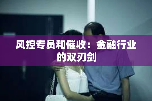 风控专员和催收：金融行业的双刃剑