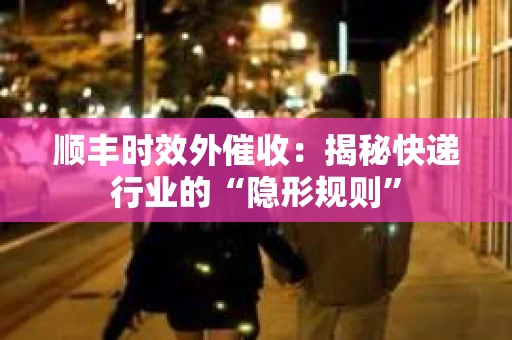 顺丰时效外催收：揭秘快递行业的“隐形规则”