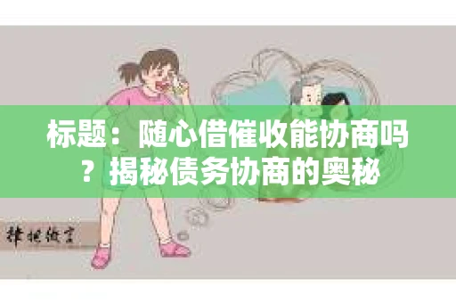 标题：随心借催收能协商吗？揭秘债务协商的奥秘