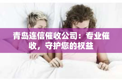 青岛连信催收公司：专业催收，守护您的权益