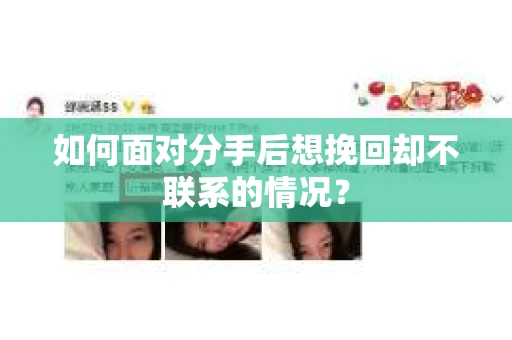 如何面对分手后想挽回却不联系的情况？