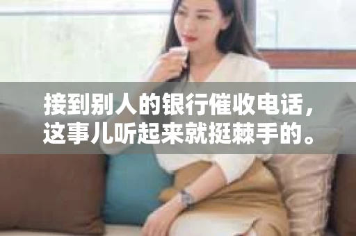 接到别人的银行催收电话，这事儿听起来就挺棘手的。我最近就遇到了这样的事情，所以想和大家聊聊这个话题。首先，你得明白，银行催收电话并不是什么新鲜事儿，但面对这样的电话，我们该如何应对呢？下面，我就从自己的经历出发，和大家分享一下我的看法。