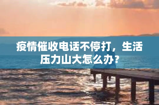 疫情催收电话不停打，生活压力山大怎么办？
