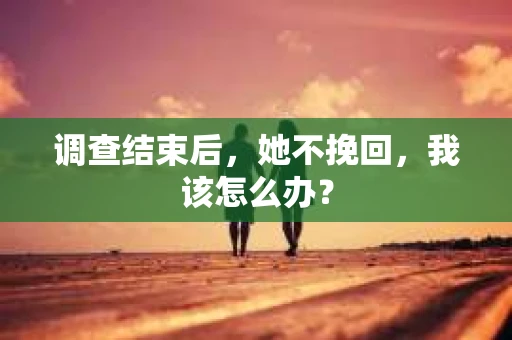调查结束后，她不挽回，我该怎么办？