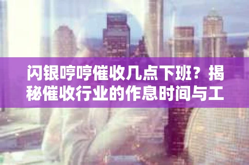 闪银哼哼催收几点下班？揭秘催收行业的作息时间与工作状态