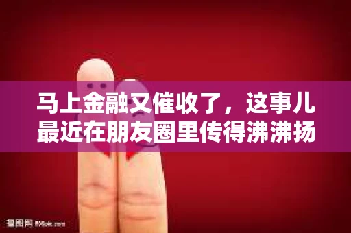 马上金融又催收了，这事儿最近在朋友圈里传得沸沸扬扬。说实话，我也有点好奇，这马上金融到底是怎么回事？催收又是怎么一回事？今天，我就来跟大家聊聊这个话题。