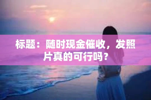标题：随时现金催收，发照片真的可行吗？