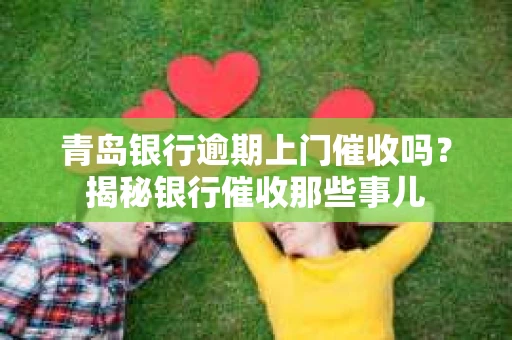 青岛银行逾期上门催收吗？揭秘银行催收那些事儿