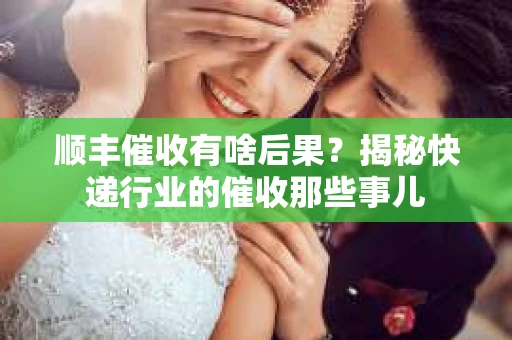 顺丰催收有啥后果？揭秘快递行业的催收那些事儿