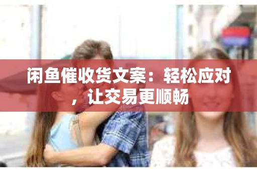 闲鱼催收货文案：轻松应对，让交易更顺畅