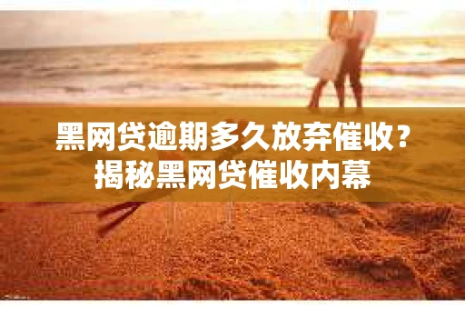 黑网贷逾期多久放弃催收？揭秘黑网贷催收内幕