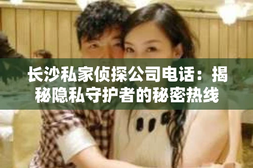 长沙私家侦探公司电话：揭秘隐私守护者的秘密热线