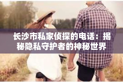 长沙市私家侦探的电话：揭秘隐私守护者的神秘世界