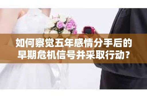 如何察觉五年感情分手后的早期危机信号并采取行动? 如何察觉五年感情分手后的早期危机信号并采取行动?