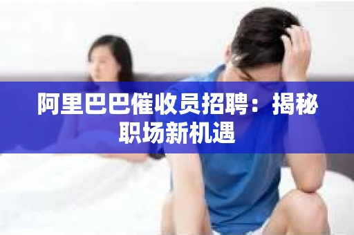 阿里巴巴催收员招聘:揭秘职场新机遇 阿里巴巴催收员招聘:揭秘职场新机遇