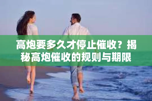 高炮要多久才停止催收？揭秘高炮催收的规则与期限