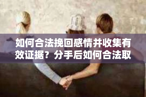如何合法挽回感情并收集有效证据？分手后如何合法取证