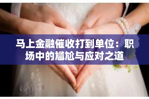 马上金融催收打到单位：职场中的尴尬与应对之道
