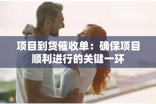 项目到货催收单：确保项目顺利进行的关键一环