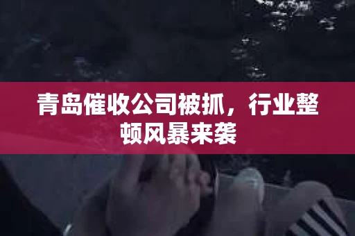 青岛催收公司被抓，行业整顿风暴来袭