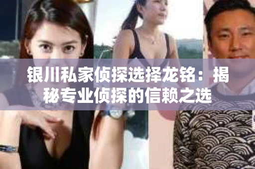 银川私家侦探选择龙铭：揭秘专业侦探的信赖之选