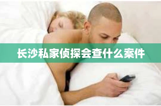 长沙私家侦探会查什么案件