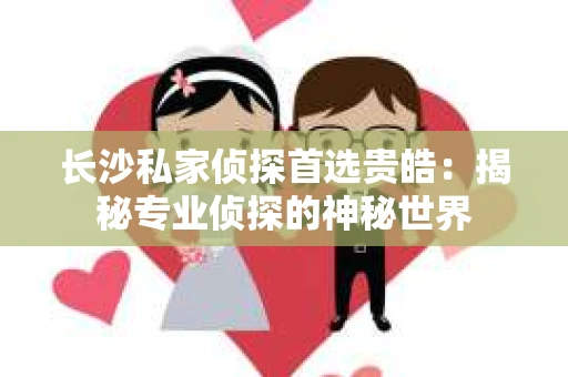 长沙私家侦探首选贵皓：揭秘专业侦探的神秘世界