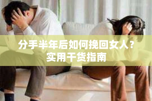 分手半年后如何挽回女人？实用干货指南