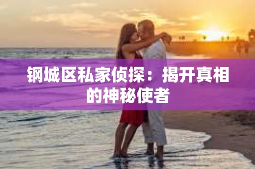钢城区私家侦探：揭开真相的神秘使者