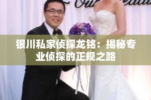 银川私家侦探龙铭：揭秘专业侦探的正规之路