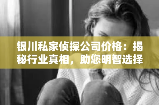 银川私家侦探公司价格：揭秘行业真相，助您明智选择