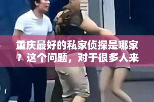 重庆最好的私家侦探是哪家？这个问题，对于很多人来说，可能是一个出于无奈的选择。在这个快节奏的社会，有些人可能因为婚姻、家庭、工作等原因，需要寻求私家侦探的帮助。那么，在重庆，哪家私家侦探是众人眼中的佼佼者呢？今天，我就来和大家聊聊这个话题。