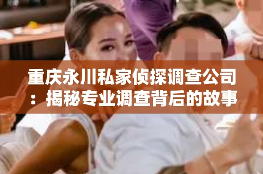 重庆永川私家侦探调查公司：揭秘专业调查背后的故事