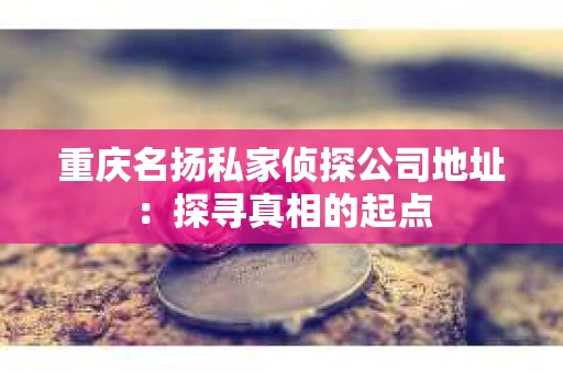 重庆名扬私家侦探公司地址：探寻真相的起点