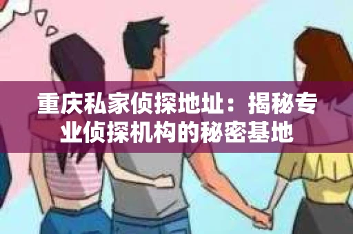 重庆私家侦探地址：揭秘专业侦探机构的秘密基地