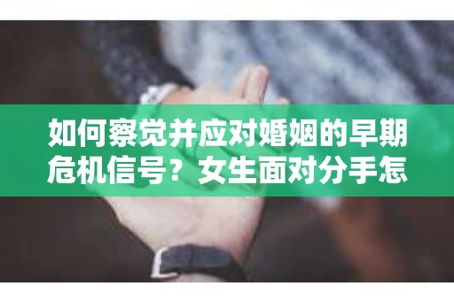 如何察觉并应对婚姻的早期危机信号？女生面对分手怎么办？
