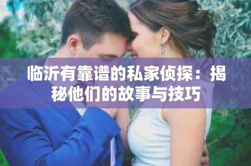 临沂有靠谱的私家侦探：揭秘他们的故事与技巧