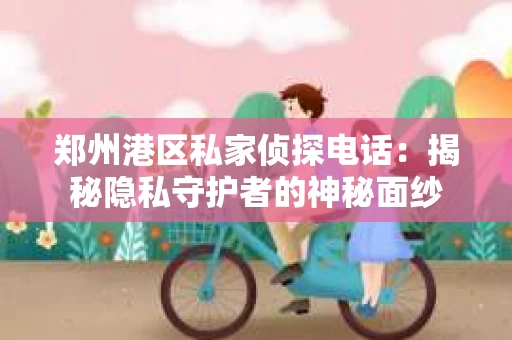 郑州港区私家侦探电话：揭秘隐私守护者的神秘面纱