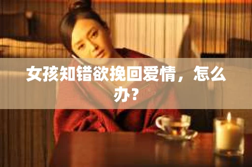 女孩知错欲挽回爱情,怎么办? 女孩知错欲挽回爱情,怎么办?